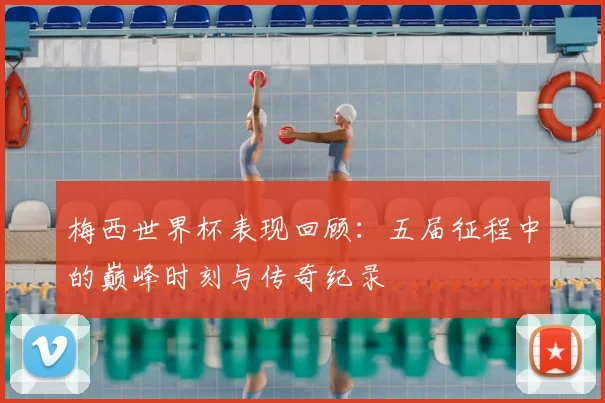 梅西世界杯表现回顾：五届征程中的巅峰时刻与传奇纪录