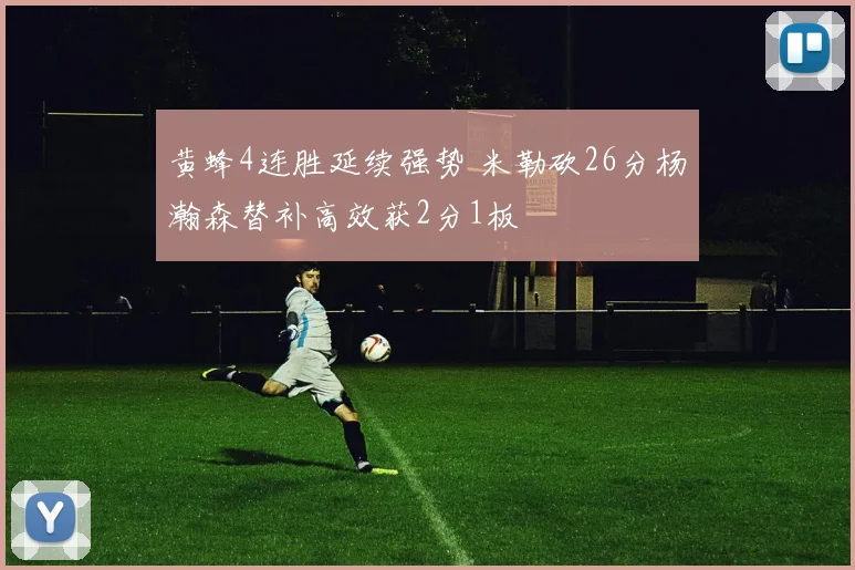 黄蜂4连胜延续强势 米勒砍26分杨瀚森替补高效获2分1板