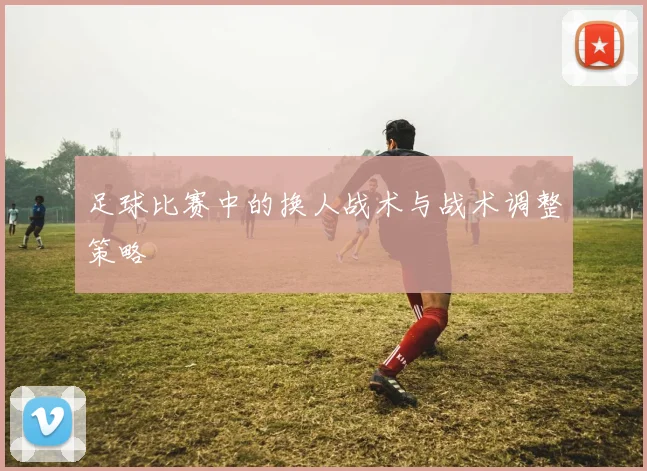 足球比赛中的换人战术与战术调整策略