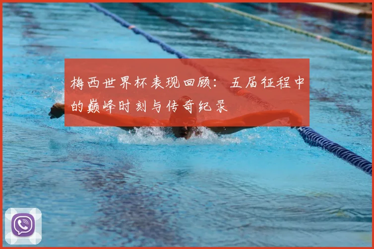 梅西世界杯表现回顾：五届征程中的巅峰时刻与传奇纪录