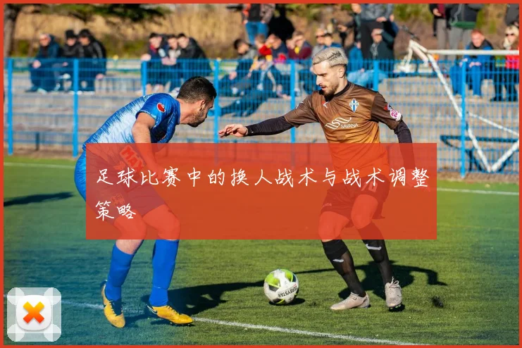 足球比赛中的换人战术与战术调整策略