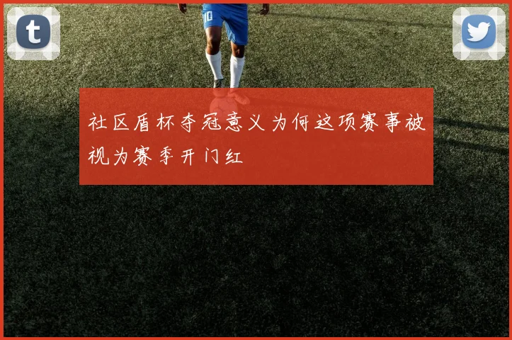 社区盾杯夺冠意义为何这项赛事被视为赛季开门红