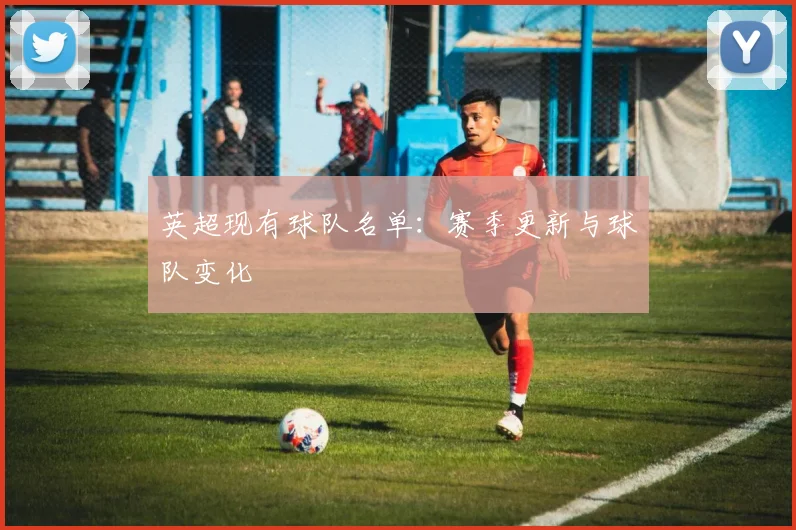 英超现有球队名单：赛季更新与球队变化