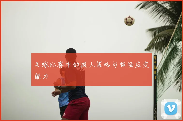 足球比赛中的换人策略与临场应变能力