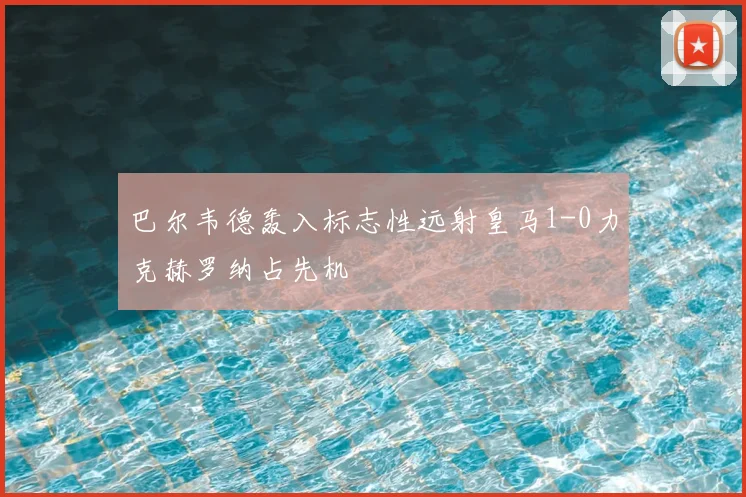 巴尔韦德轰入标志性远射皇马1-0力克赫罗纳占先机